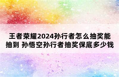 王者荣耀2024孙行者怎么抽奖能抽到 孙悟空孙行者抽奖保底多少钱